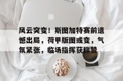 qq-风云突变！斯图加特赛前遗憾出局，荷甲版图或变，气氛紧张，临场指挥获称赞-qq